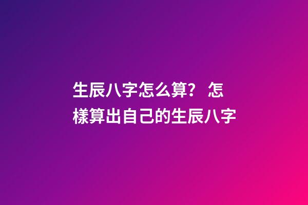 生辰八字怎么算？ 怎樣算出自己的生辰八字-第1張-觀點-玄機派